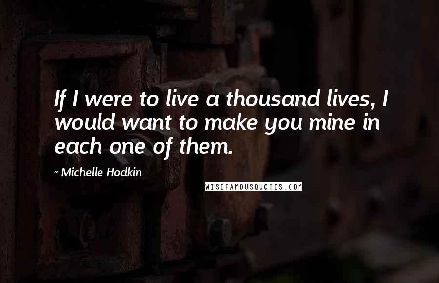 Michelle Hodkin Quotes: If I were to live a thousand lives, I would want to make you mine in each one of them.