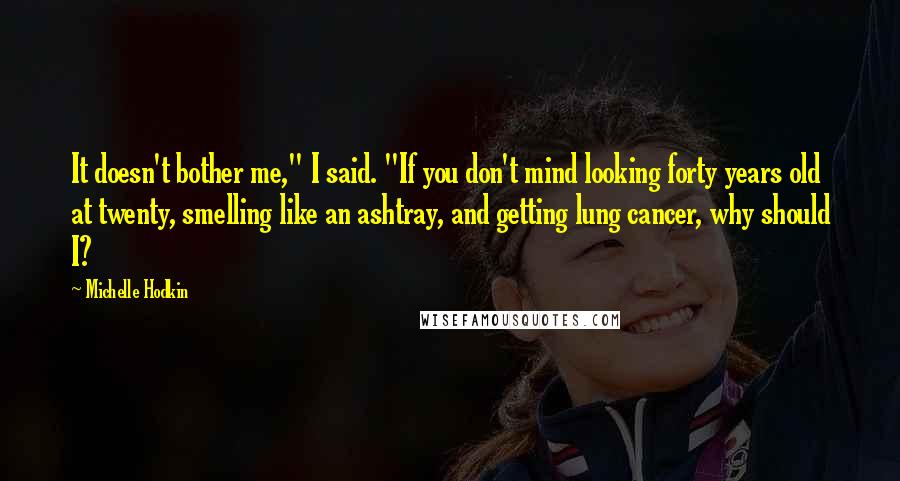 Michelle Hodkin Quotes: It doesn't bother me," I said. "If you don't mind looking forty years old at twenty, smelling like an ashtray, and getting lung cancer, why should I?