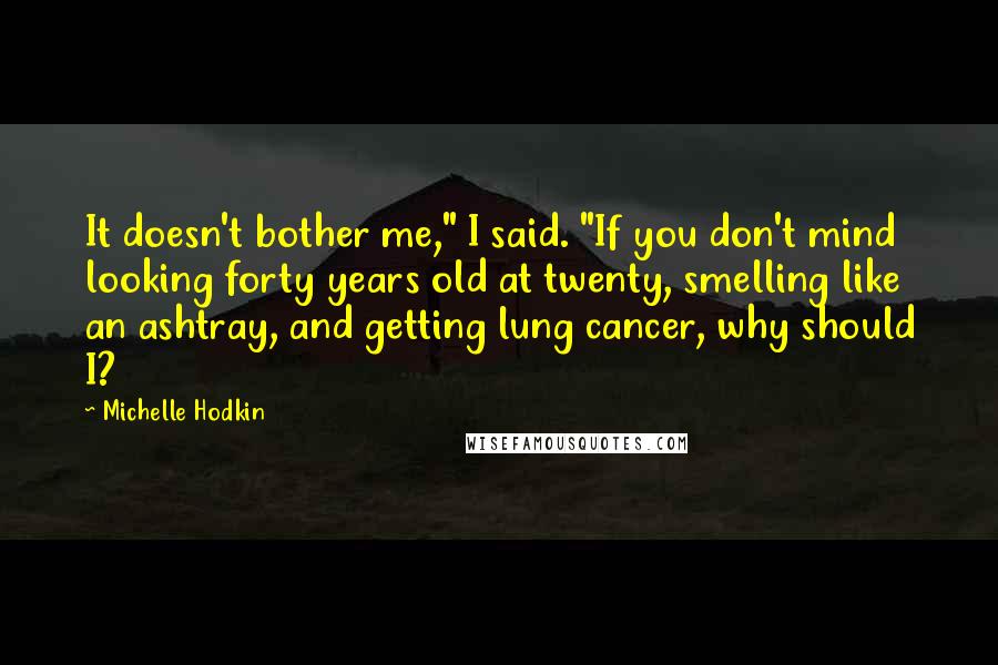 Michelle Hodkin Quotes: It doesn't bother me," I said. "If you don't mind looking forty years old at twenty, smelling like an ashtray, and getting lung cancer, why should I?