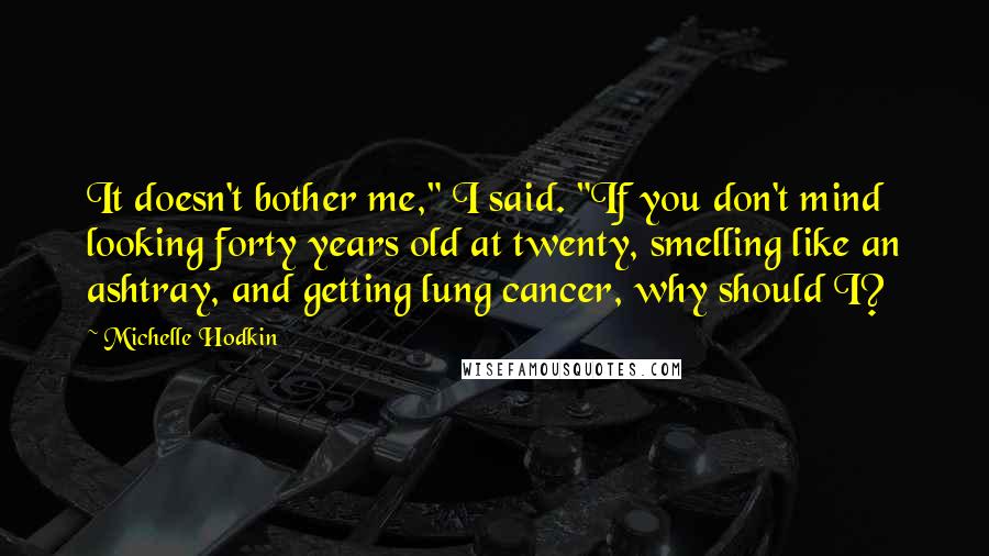 Michelle Hodkin Quotes: It doesn't bother me," I said. "If you don't mind looking forty years old at twenty, smelling like an ashtray, and getting lung cancer, why should I?