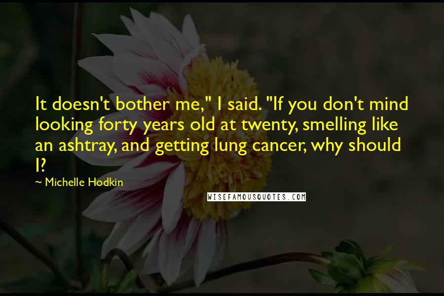 Michelle Hodkin Quotes: It doesn't bother me," I said. "If you don't mind looking forty years old at twenty, smelling like an ashtray, and getting lung cancer, why should I?