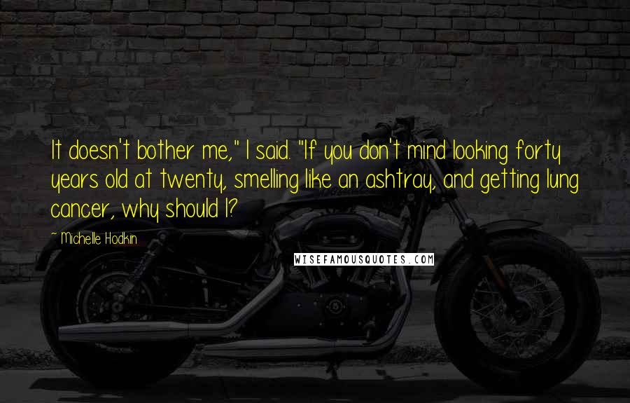 Michelle Hodkin Quotes: It doesn't bother me," I said. "If you don't mind looking forty years old at twenty, smelling like an ashtray, and getting lung cancer, why should I?