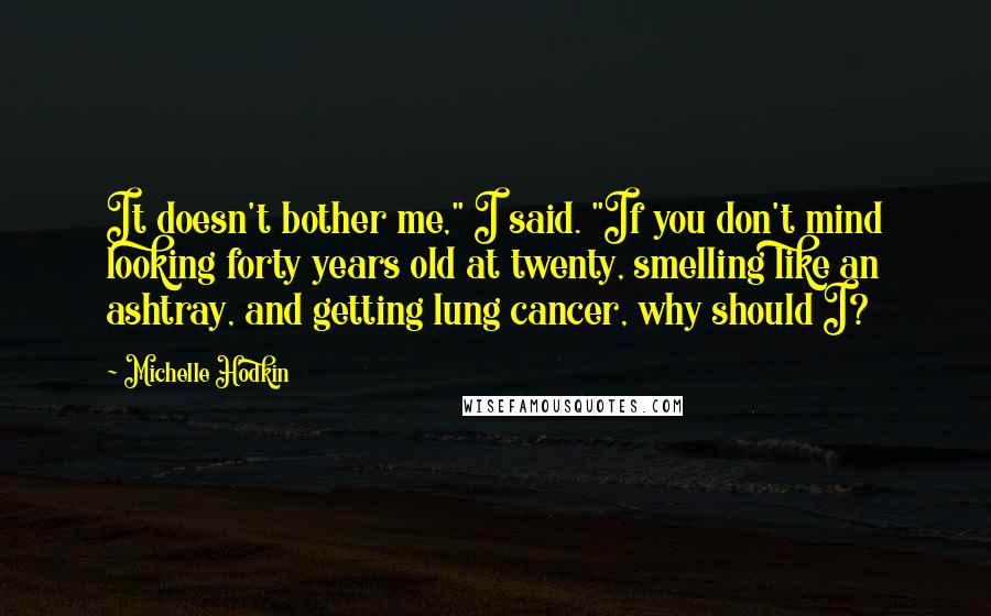 Michelle Hodkin Quotes: It doesn't bother me," I said. "If you don't mind looking forty years old at twenty, smelling like an ashtray, and getting lung cancer, why should I?