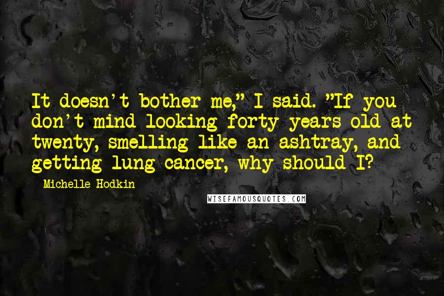 Michelle Hodkin Quotes: It doesn't bother me," I said. "If you don't mind looking forty years old at twenty, smelling like an ashtray, and getting lung cancer, why should I?