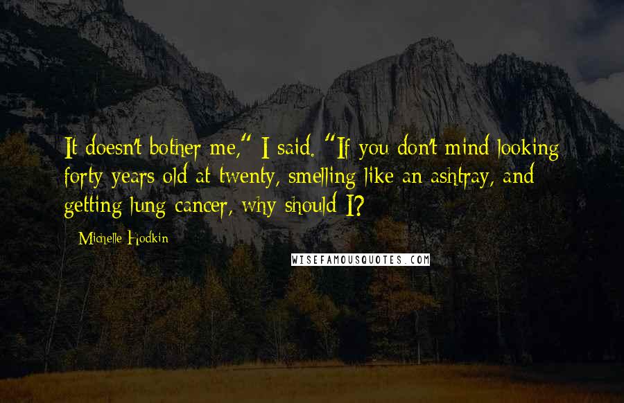 Michelle Hodkin Quotes: It doesn't bother me," I said. "If you don't mind looking forty years old at twenty, smelling like an ashtray, and getting lung cancer, why should I?