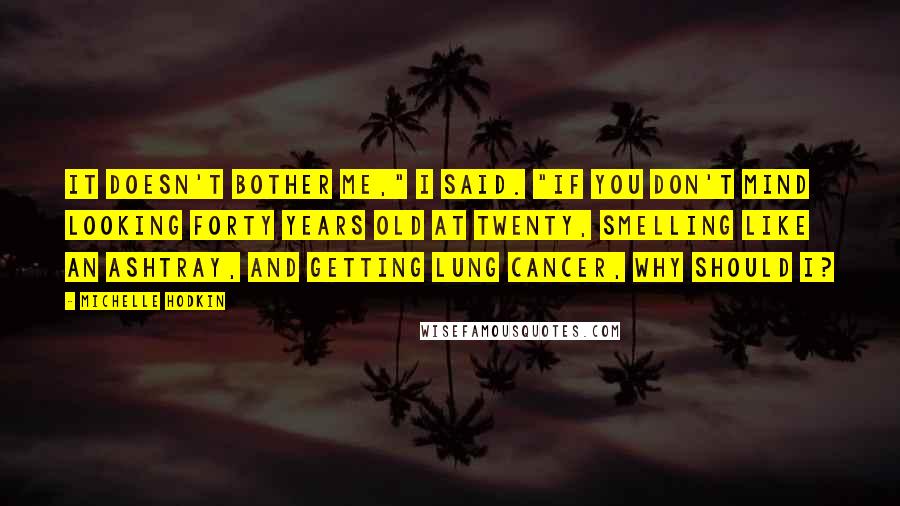 Michelle Hodkin Quotes: It doesn't bother me," I said. "If you don't mind looking forty years old at twenty, smelling like an ashtray, and getting lung cancer, why should I?