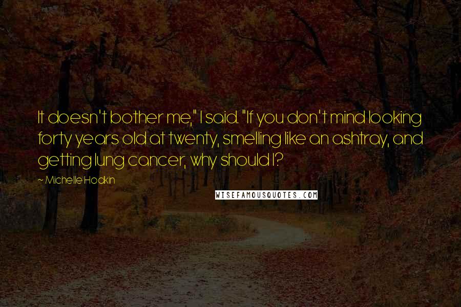 Michelle Hodkin Quotes: It doesn't bother me," I said. "If you don't mind looking forty years old at twenty, smelling like an ashtray, and getting lung cancer, why should I?