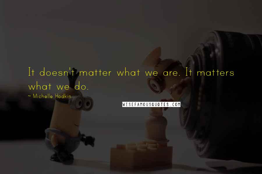 Michelle Hodkin Quotes: It doesn't matter what we are. It matters what we do.