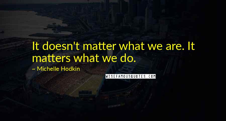 Michelle Hodkin Quotes: It doesn't matter what we are. It matters what we do.