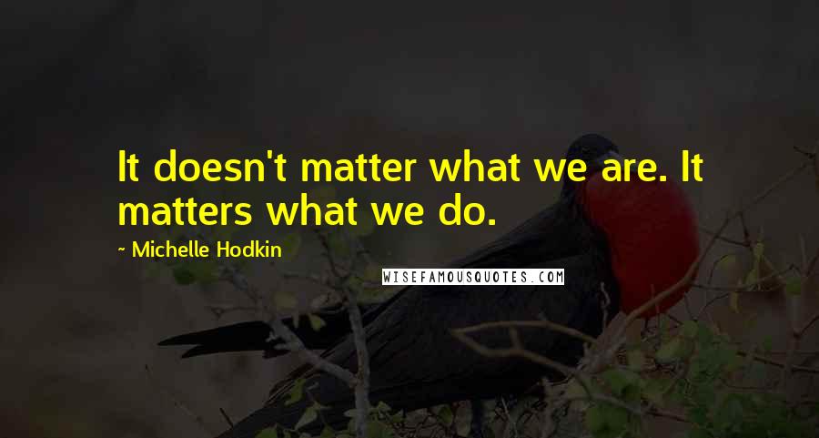 Michelle Hodkin Quotes: It doesn't matter what we are. It matters what we do.