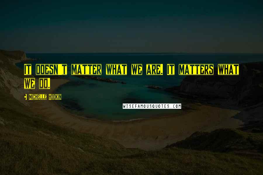 Michelle Hodkin Quotes: It doesn't matter what we are. It matters what we do.