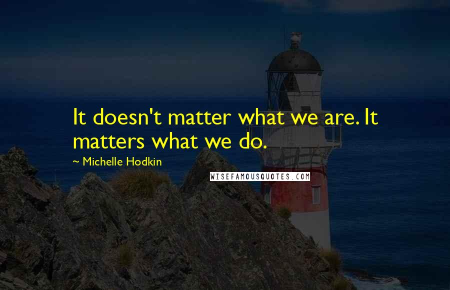 Michelle Hodkin Quotes: It doesn't matter what we are. It matters what we do.