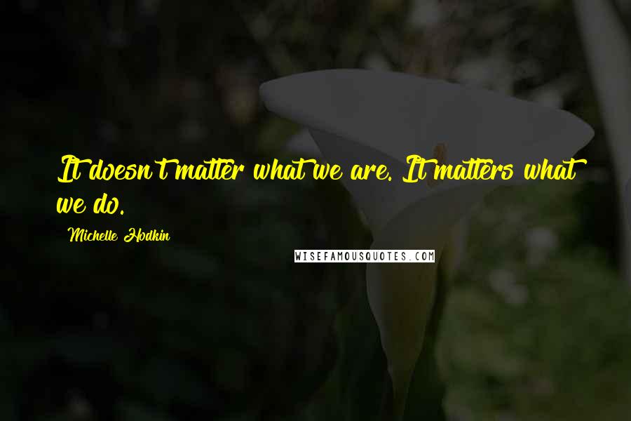 Michelle Hodkin Quotes: It doesn't matter what we are. It matters what we do.