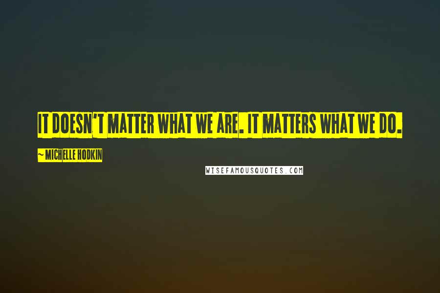 Michelle Hodkin Quotes: It doesn't matter what we are. It matters what we do.