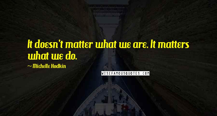 Michelle Hodkin Quotes: It doesn't matter what we are. It matters what we do.