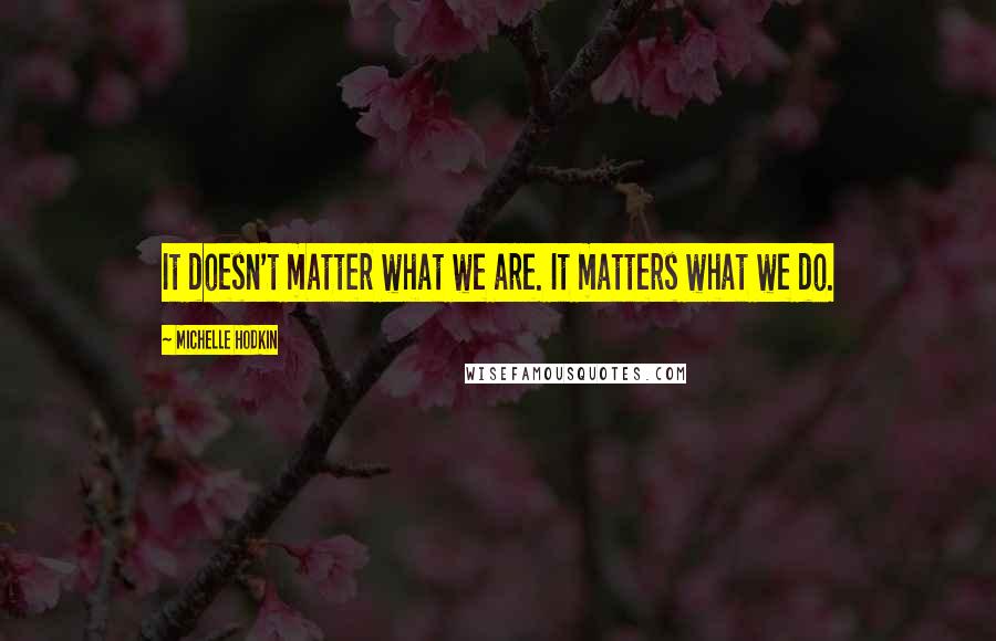 Michelle Hodkin Quotes: It doesn't matter what we are. It matters what we do.