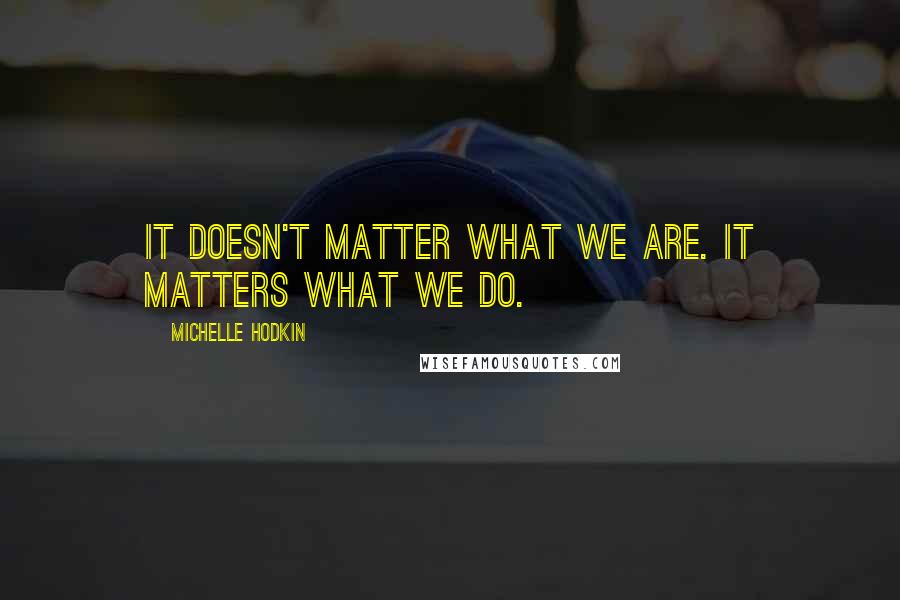 Michelle Hodkin Quotes: It doesn't matter what we are. It matters what we do.