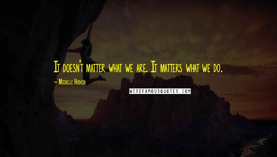 Michelle Hodkin Quotes: It doesn't matter what we are. It matters what we do.