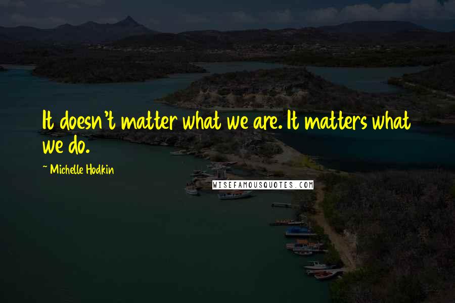 Michelle Hodkin Quotes: It doesn't matter what we are. It matters what we do.