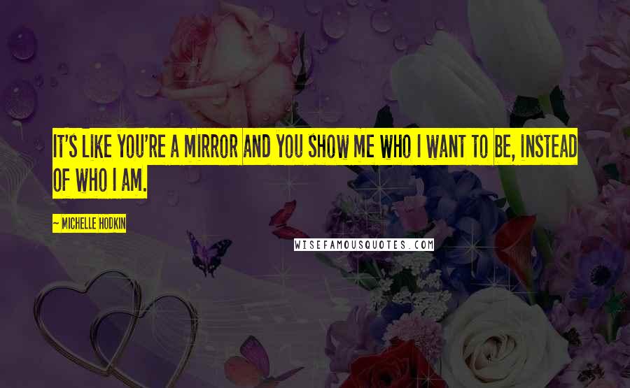 Michelle Hodkin Quotes: It's like you're a mirror and you show me who I want to be, instead of who I am.