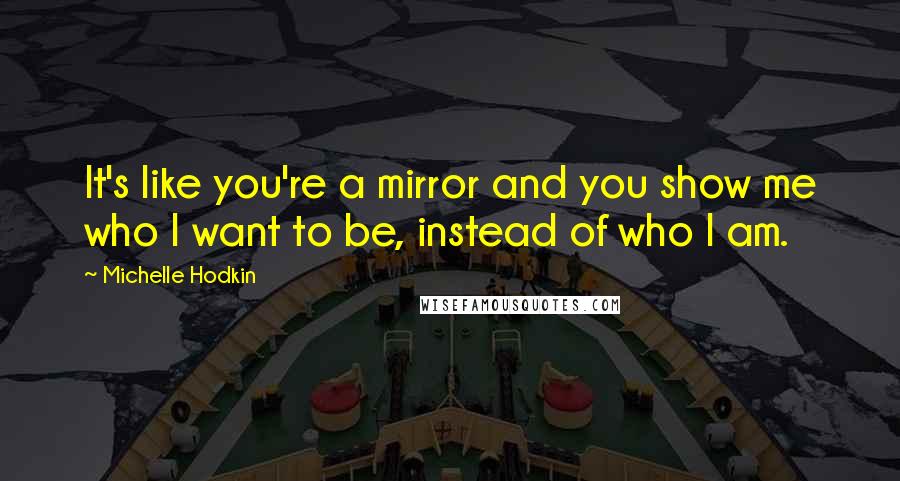 Michelle Hodkin Quotes: It's like you're a mirror and you show me who I want to be, instead of who I am.