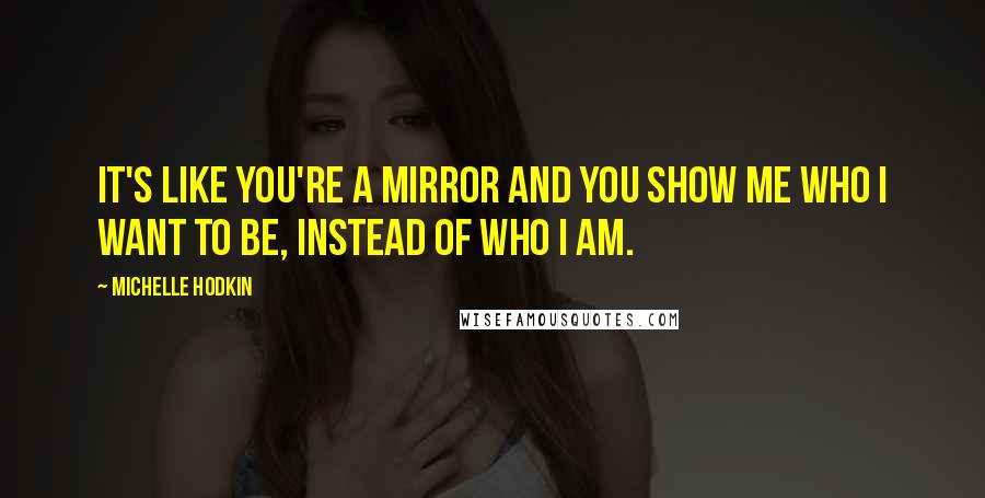 Michelle Hodkin Quotes: It's like you're a mirror and you show me who I want to be, instead of who I am.