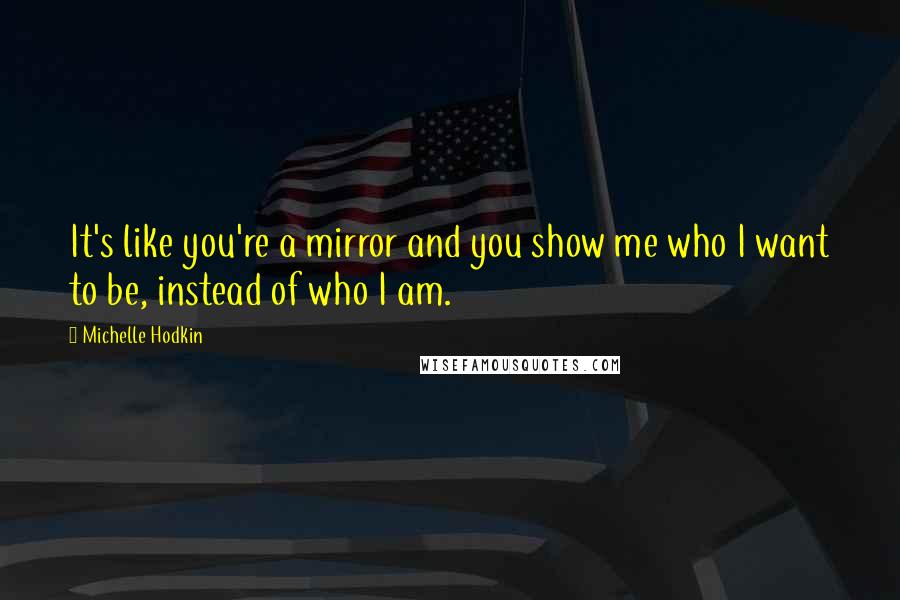 Michelle Hodkin Quotes: It's like you're a mirror and you show me who I want to be, instead of who I am.