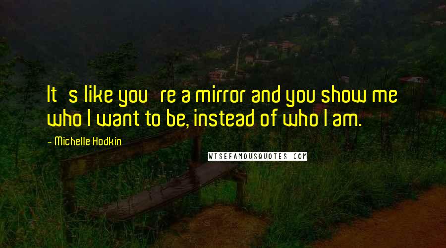 Michelle Hodkin Quotes: It's like you're a mirror and you show me who I want to be, instead of who I am.