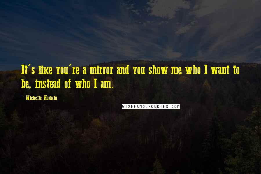 Michelle Hodkin Quotes: It's like you're a mirror and you show me who I want to be, instead of who I am.