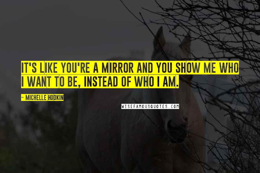 Michelle Hodkin Quotes: It's like you're a mirror and you show me who I want to be, instead of who I am.