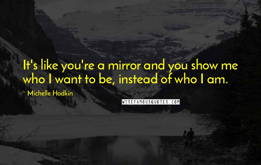 Michelle Hodkin Quotes: It's like you're a mirror and you show me who I want to be, instead of who I am.