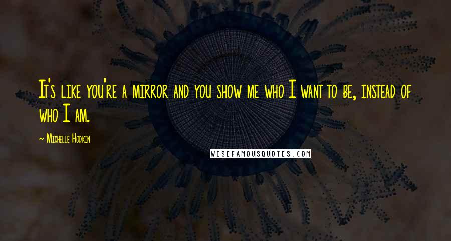 Michelle Hodkin Quotes: It's like you're a mirror and you show me who I want to be, instead of who I am.