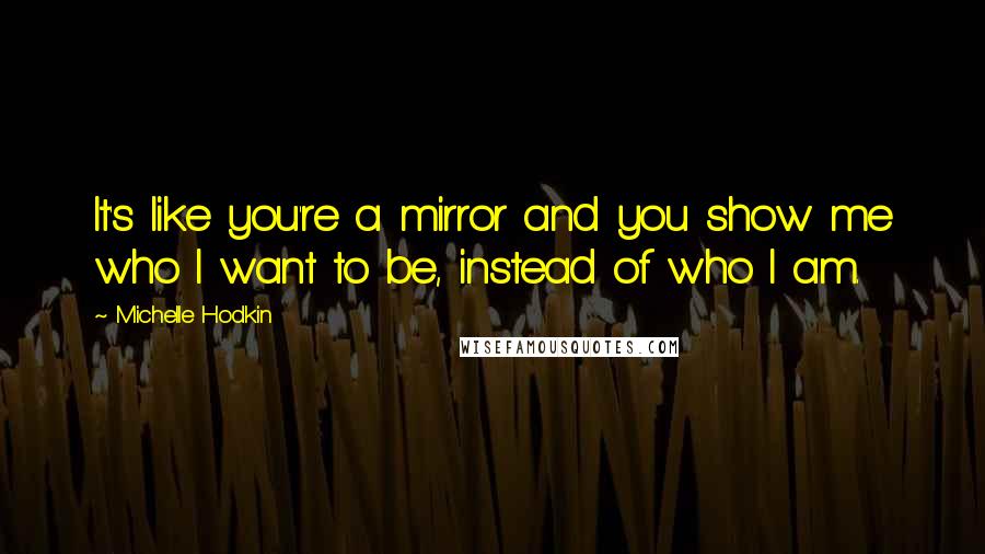 Michelle Hodkin Quotes: It's like you're a mirror and you show me who I want to be, instead of who I am.