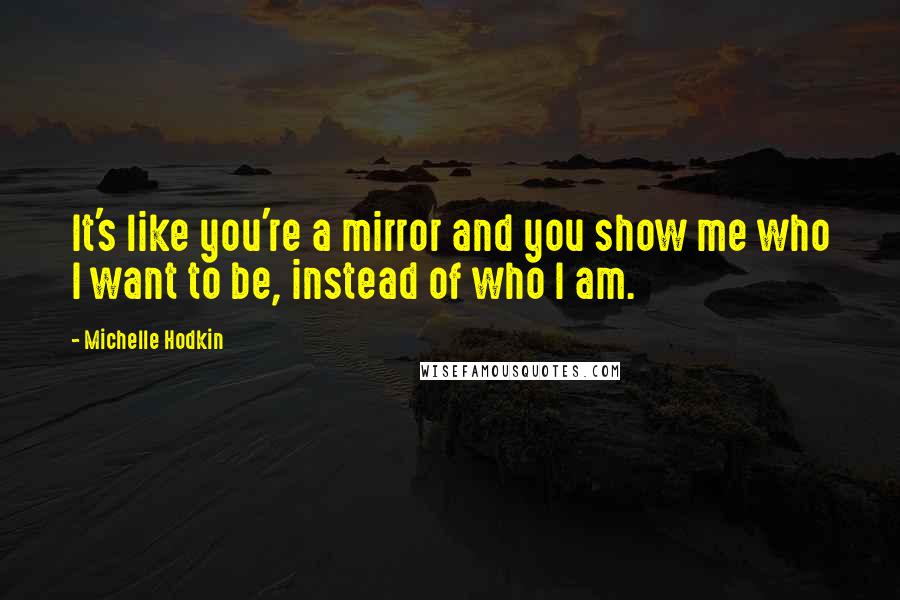 Michelle Hodkin Quotes: It's like you're a mirror and you show me who I want to be, instead of who I am.