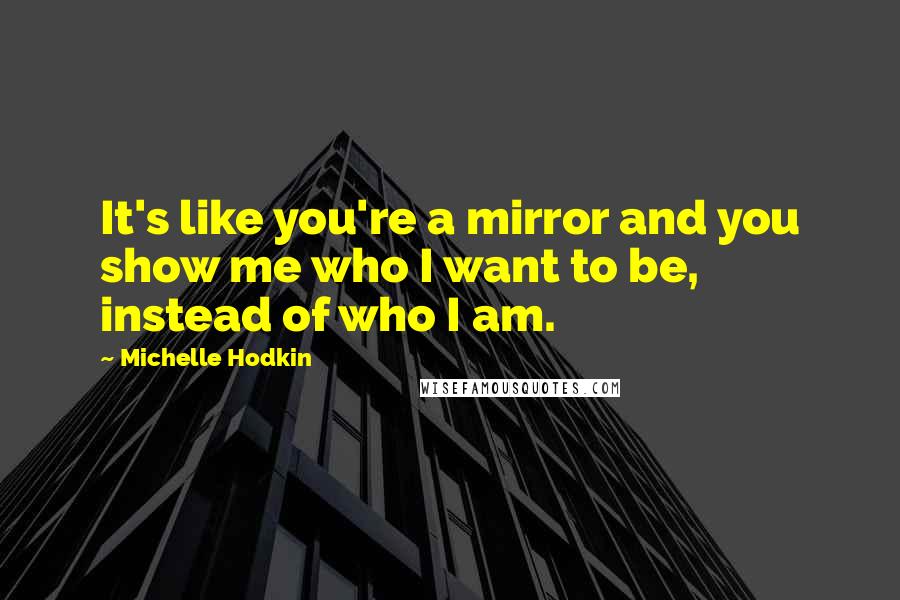 Michelle Hodkin Quotes: It's like you're a mirror and you show me who I want to be, instead of who I am.