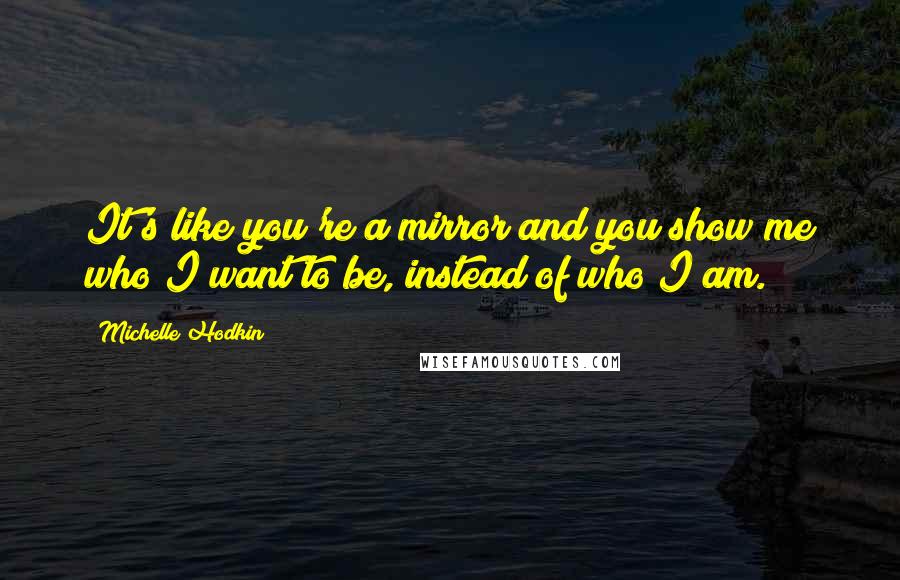 Michelle Hodkin Quotes: It's like you're a mirror and you show me who I want to be, instead of who I am.