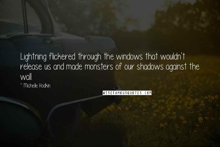 Michelle Hodkin Quotes: Lightning flickered through the windows that wouldn't release us and made monsters of our shadows against the wall.