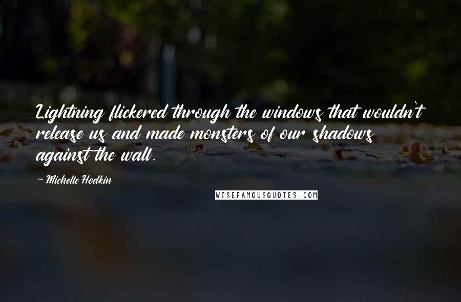 Michelle Hodkin Quotes: Lightning flickered through the windows that wouldn't release us and made monsters of our shadows against the wall.