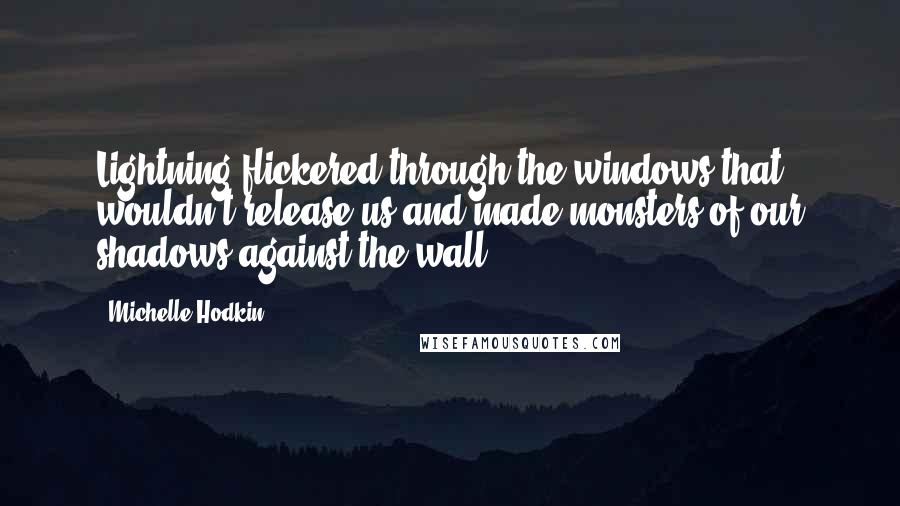 Michelle Hodkin Quotes: Lightning flickered through the windows that wouldn't release us and made monsters of our shadows against the wall.