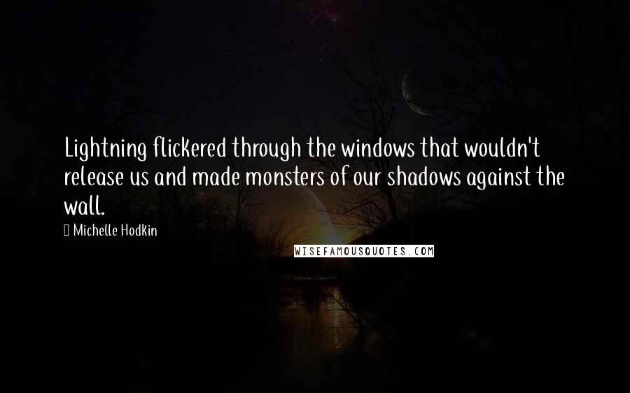 Michelle Hodkin Quotes: Lightning flickered through the windows that wouldn't release us and made monsters of our shadows against the wall.