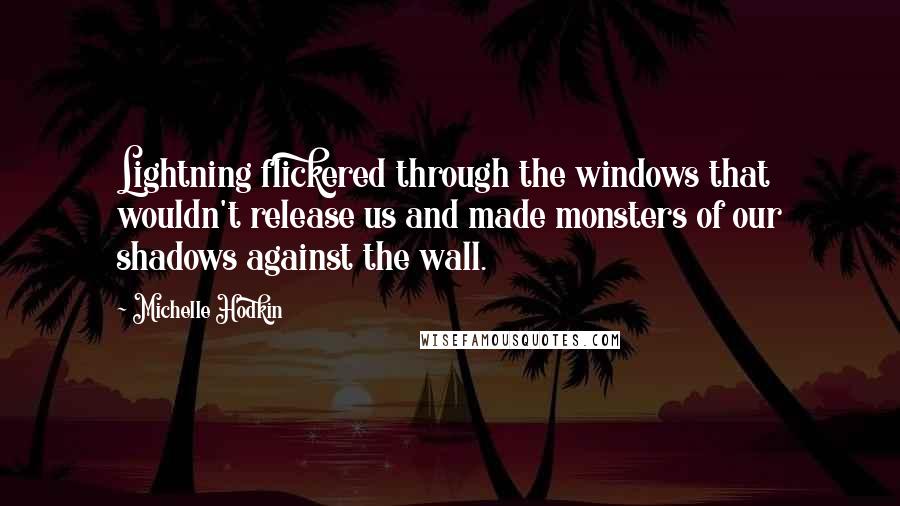 Michelle Hodkin Quotes: Lightning flickered through the windows that wouldn't release us and made monsters of our shadows against the wall.