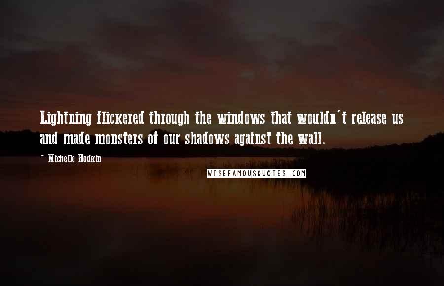Michelle Hodkin Quotes: Lightning flickered through the windows that wouldn't release us and made monsters of our shadows against the wall.