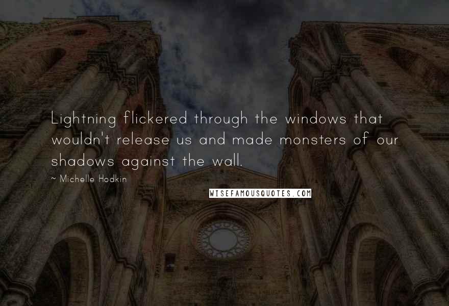 Michelle Hodkin Quotes: Lightning flickered through the windows that wouldn't release us and made monsters of our shadows against the wall.