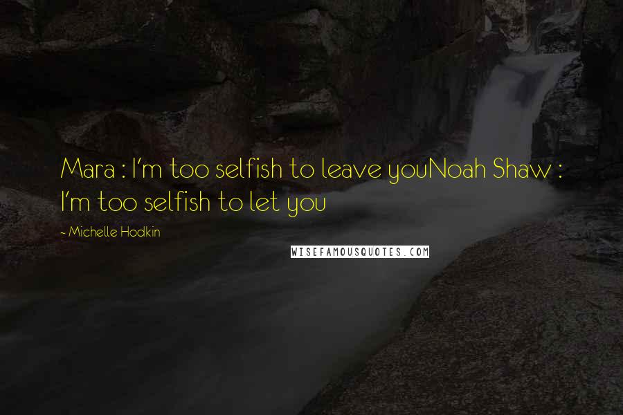 Michelle Hodkin Quotes: Mara : I'm too selfish to leave youNoah Shaw : I'm too selfish to let you