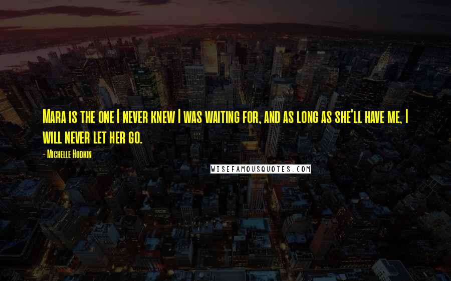 Michelle Hodkin Quotes: Mara is the one I never knew I was waiting for, and as long as she'll have me, I will never let her go.