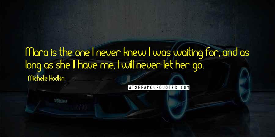 Michelle Hodkin Quotes: Mara is the one I never knew I was waiting for, and as long as she'll have me, I will never let her go.
