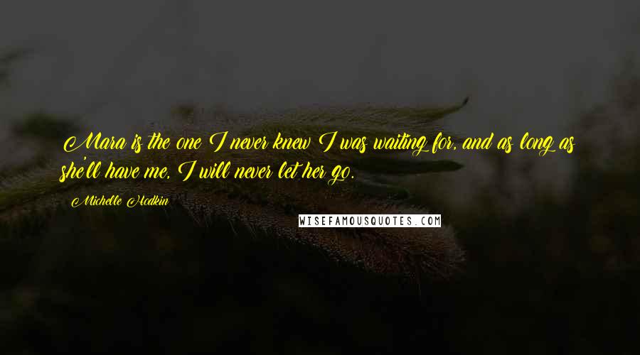 Michelle Hodkin Quotes: Mara is the one I never knew I was waiting for, and as long as she'll have me, I will never let her go.