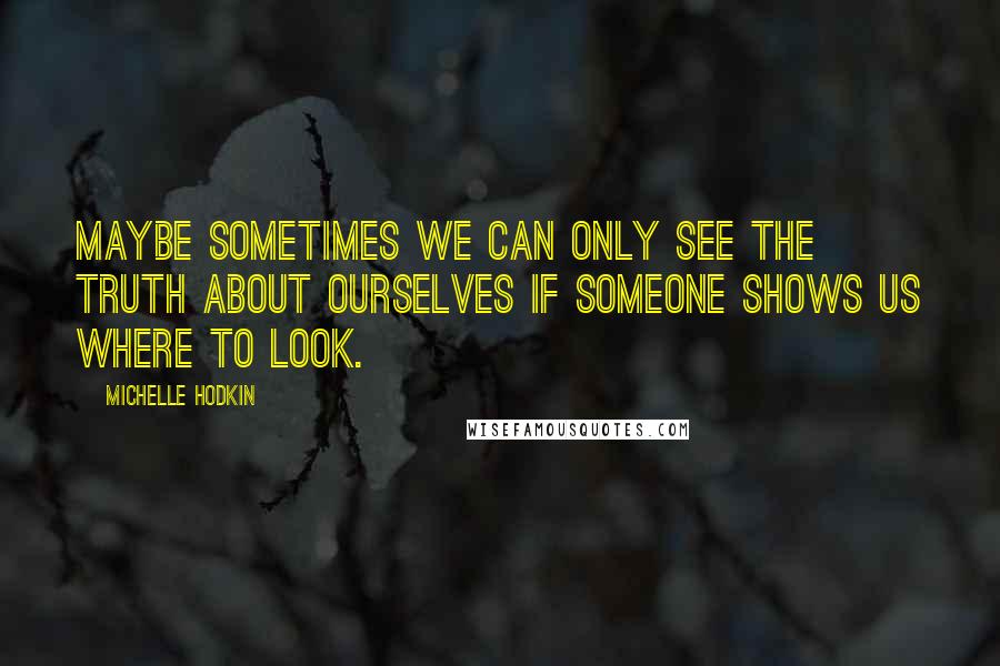 Michelle Hodkin Quotes: Maybe sometimes we can only see the truth about ourselves if someone shows us where to look.