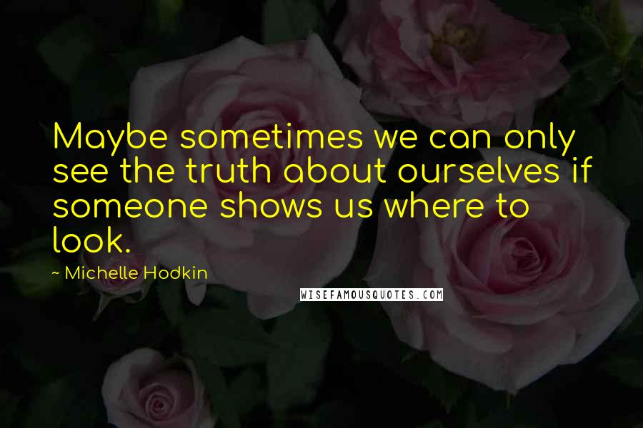 Michelle Hodkin Quotes: Maybe sometimes we can only see the truth about ourselves if someone shows us where to look.