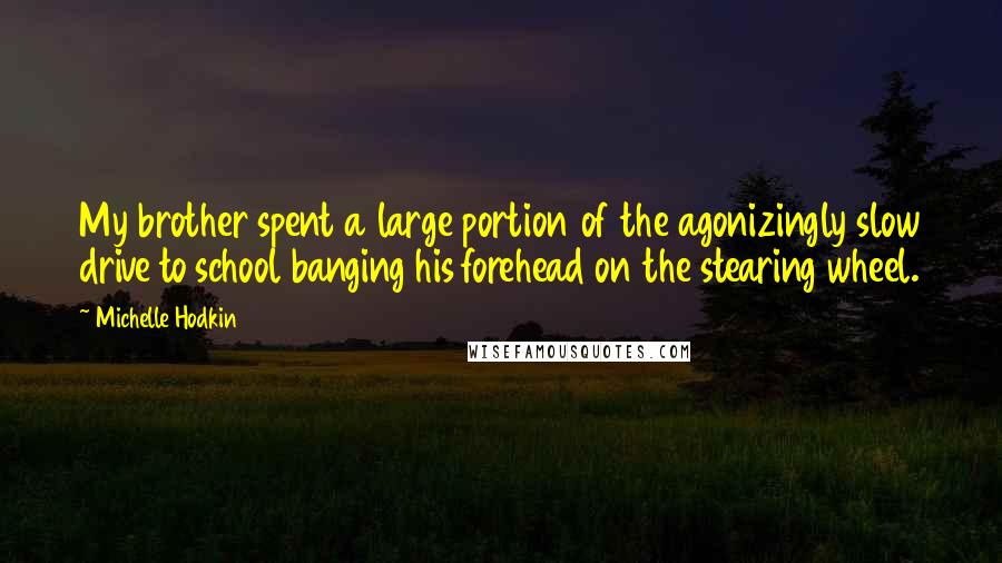 Michelle Hodkin Quotes: My brother spent a large portion of the agonizingly slow drive to school banging his forehead on the stearing wheel.